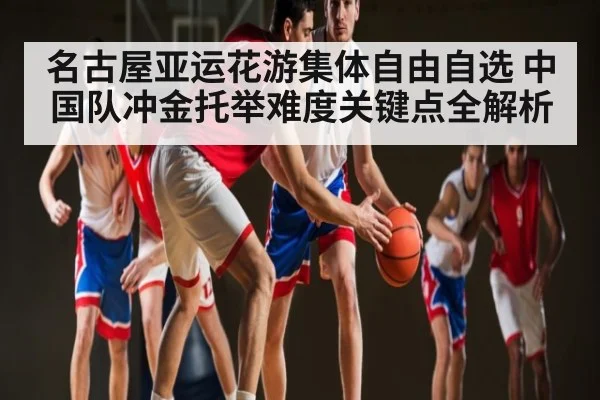名古屋亚运花游集体自由自选 中国队冲金托举难度关键点全解析