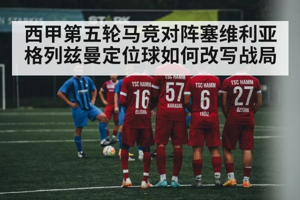 西甲第五轮马竞对阵塞维利亚格列兹曼定位球如何改写战局