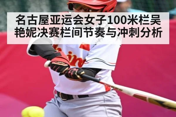 名古屋亚运会女子100米栏吴艳妮决赛栏间节奏与冲刺分析
