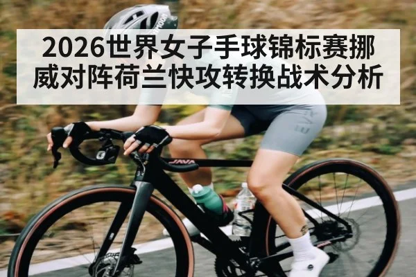 2026世界女子手球锦标赛挪威对阵荷兰快攻转换战术分析