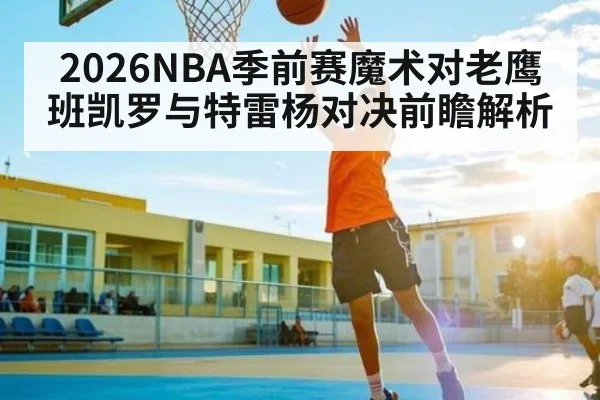 2026NBA季前赛魔术对老鹰 班凯罗与特雷杨对决前瞻解析