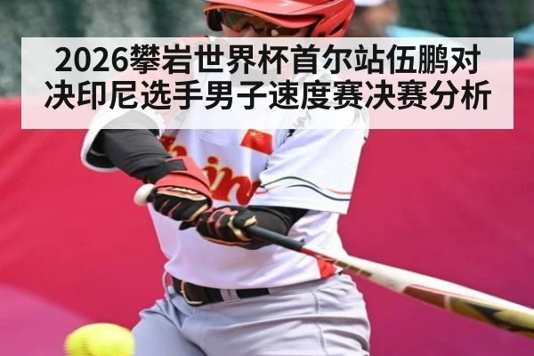 2026攀岩世界杯首尔站伍鹏对决印尼选手男子速度赛决赛分析