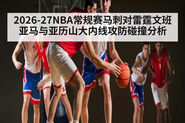 2026-27NBA常规赛马刺对雷霆文班亚马与亚历山大内线攻防碰撞分析