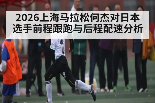 2026上海马拉松何杰对日本选手前程跟跑与后程配速分析