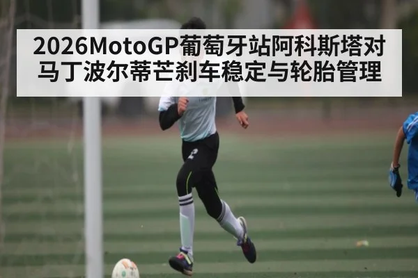 2026MotoGP葡萄牙站阿科斯塔对马丁波尔蒂芒刹车稳定与轮胎管理